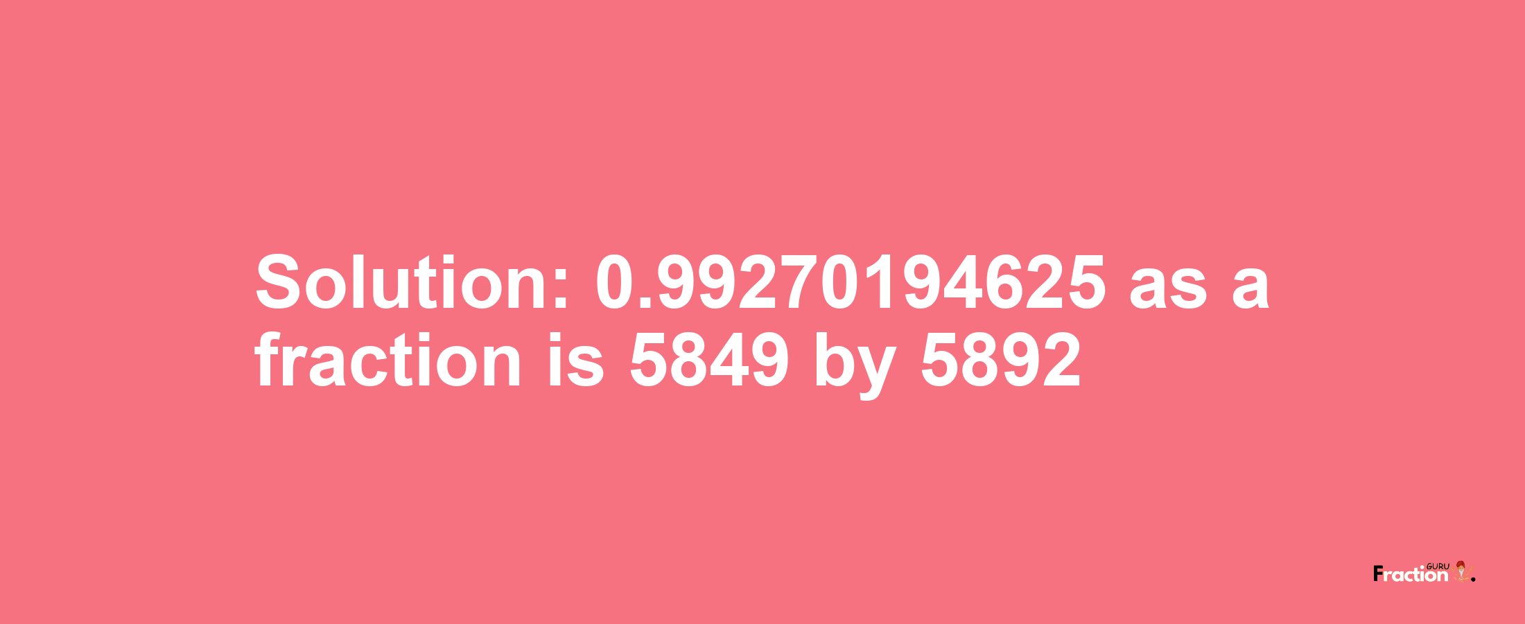 Solution:0.99270194625 as a fraction is 5849/5892